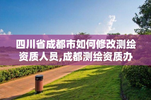 四川省成都市如何修改測繪資質人員,成都測繪資質辦理