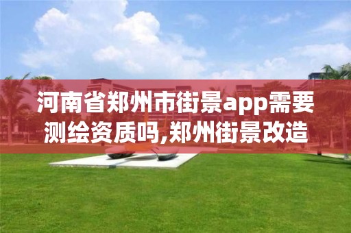 河南省鄭州市街景app需要測繪資質嗎,鄭州街景改造。