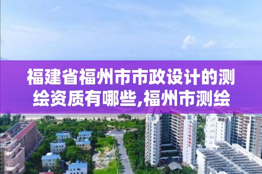 福建省福州市市政設計的測繪資質有哪些,福州市測繪地理信息局。