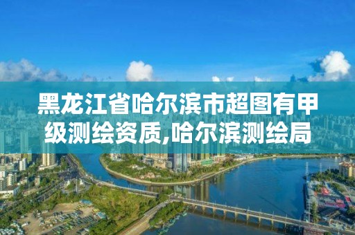 黑龍江省哈爾濱市超圖有甲級測繪資質,哈爾濱測繪局招聘