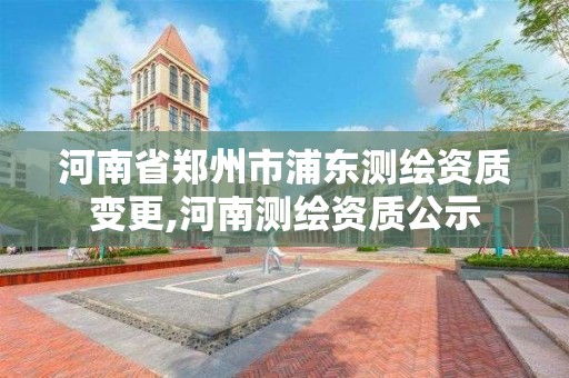 河南省鄭州市浦東測繪資質變更,河南測繪資質公示