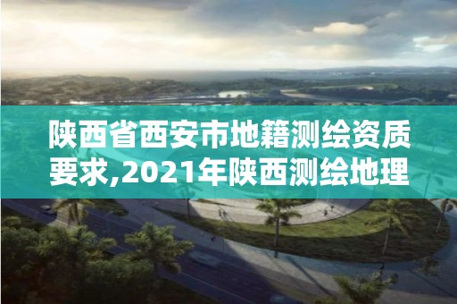 陜西省西安市地籍測繪資質要求,2021年陜西測繪地理信息局所屬事業單位招聘公告