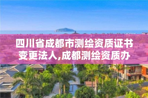 四川省成都市測繪資質證書變更法人,成都測繪資質辦理。