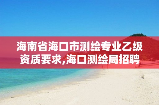 海南省海口市測繪專業乙級資質要求,海口測繪局招聘