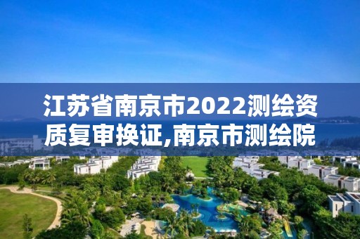 江蘇省南京市2022測繪資質復審換證,南京市測繪院地址