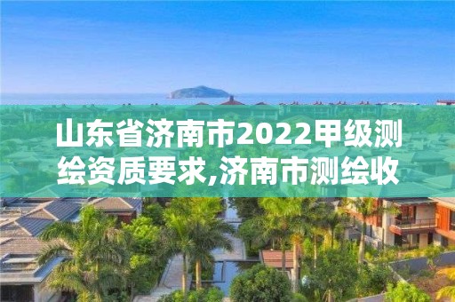 山東省濟(jì)南市2022甲級(jí)測(cè)繪資質(zhì)要求,濟(jì)南市測(cè)繪收費(fèi)標(biāo)準(zhǔn)