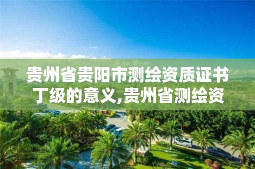 貴州省貴陽市測繪資質證書丁級的意義,貴州省測繪資質單位。