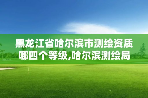 黑龍江省哈爾濱市測繪資質哪四個等級,哈爾濱測繪局怎么樣。