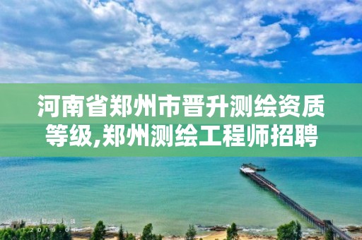 河南省鄭州市晉升測繪資質等級,鄭州測繪工程師招聘