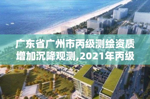 廣東省廣州市丙級測繪資質增加沉降觀測,2021年丙級測繪資質延期