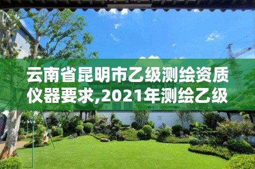 云南省昆明市乙級(jí)測(cè)繪資質(zhì)儀器要求,2021年測(cè)繪乙級(jí)資質(zhì)申報(bào)條件