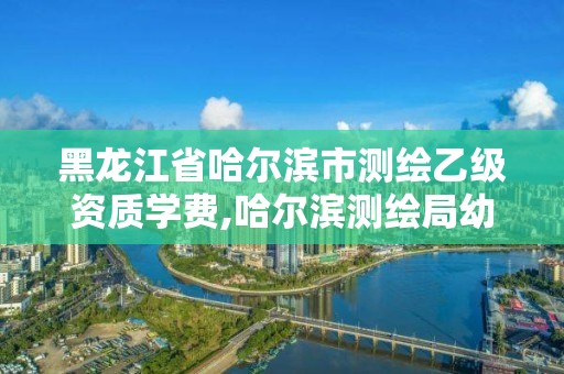 黑龍江省哈爾濱市測繪乙級資質學費,哈爾濱測繪局幼兒園是民辦還是公辦