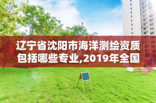 遼寧省沈陽市海洋測繪資質包括哪些專業,2019年全國海洋測繪甲級資質單位。