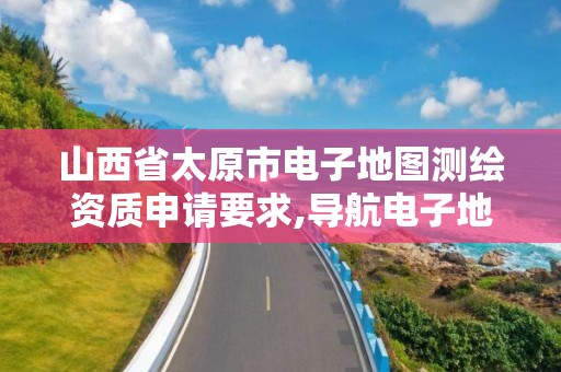 山西省太原市電子地圖測繪資質申請要求,導航電子地圖測繪資質。