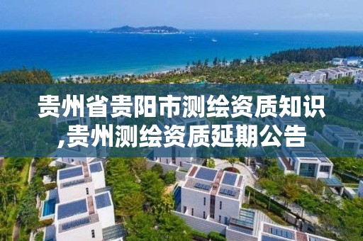 貴州省貴陽市測繪資質知識,貴州測繪資質延期公告