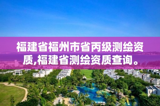 福建省福州市省丙級測繪資質(zhì),福建省測繪資質(zhì)查詢。