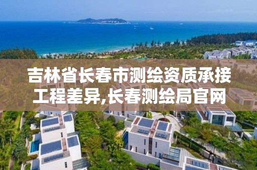 吉林省長春市測繪資質承接工程差異,長春測繪局官網