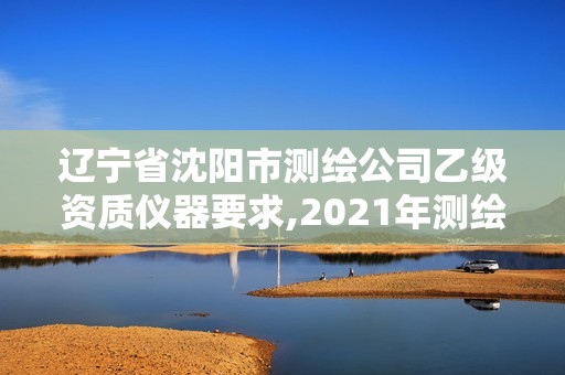 遼寧省沈陽市測繪公司乙級資質儀器要求,2021年測繪乙級資質辦公申報條件