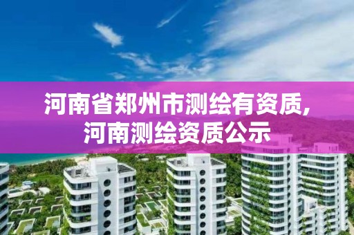 河南省鄭州市測繪有資質,河南測繪資質公示