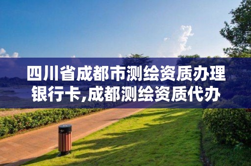 四川省成都市測繪資質辦理銀行卡,成都測繪資質代辦