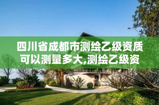 四川省成都市測繪乙級資質(zhì)可以測量多大,測繪乙級資質(zhì)條件