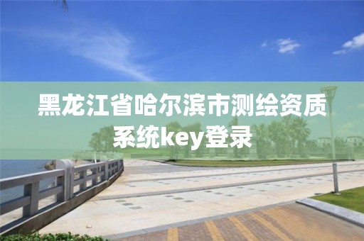 黑龍江省哈爾濱市測繪資質(zhì)系統(tǒng)key登錄