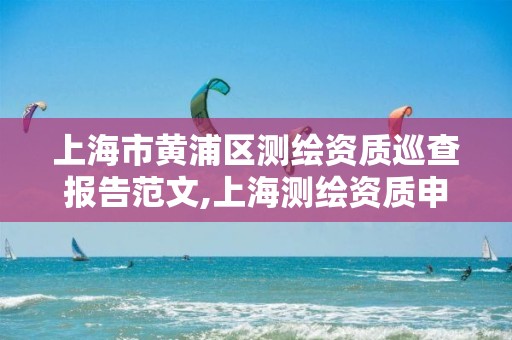 上海市黃浦區測繪資質巡查報告范文,上海測繪資質申請