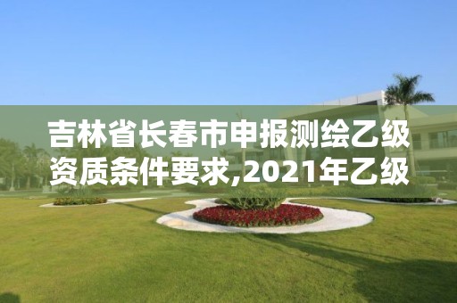 吉林省長春市申報測繪乙級資質條件要求,2021年乙級測繪資質申報材料。