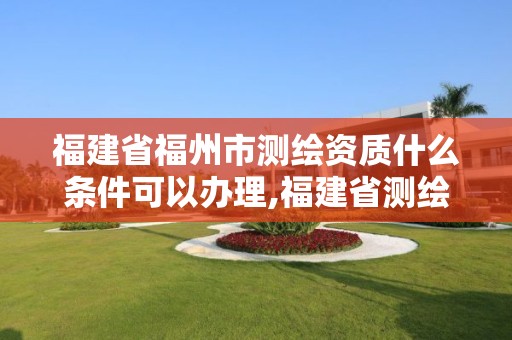 福建省福州市測繪資質什么條件可以辦理,福建省測繪資質查詢