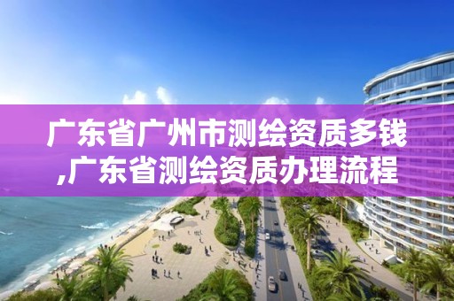 廣東省廣州市測繪資質多錢,廣東省測繪資質辦理流程