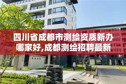 四川省成都市測繪資質新辦哪家好,成都測繪招聘最新測繪招聘