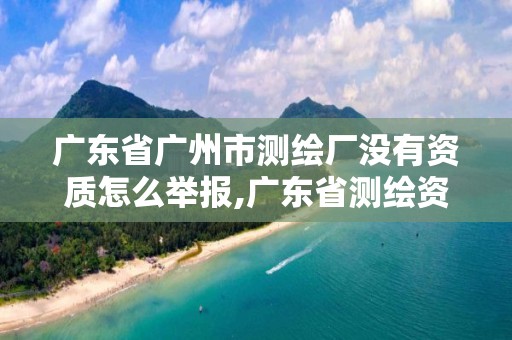 廣東省廣州市測(cè)繪廠沒有資質(zhì)怎么舉報(bào),廣東省測(cè)繪資質(zhì)辦理流程