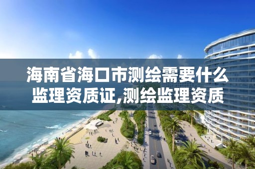 海南省海口市測繪需要什么監理資質證,測繪監理資質管理辦法。