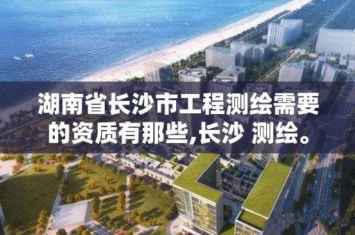 湖南省長沙市工程測繪需要的資質有那些,長沙 測繪。