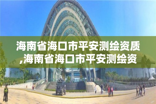 海南省海口市平安測繪資質(zhì),海南省海口市平安測繪資質(zhì)公示