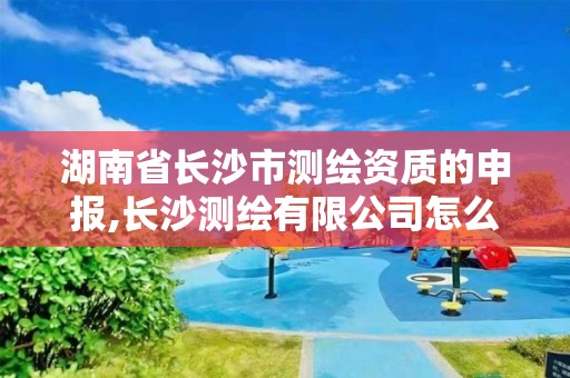 湖南省長沙市測繪資質的申報,長沙測繪有限公司怎么樣