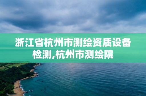 浙江省杭州市測(cè)繪資質(zhì)設(shè)備檢測(cè),杭州市測(cè)繪院