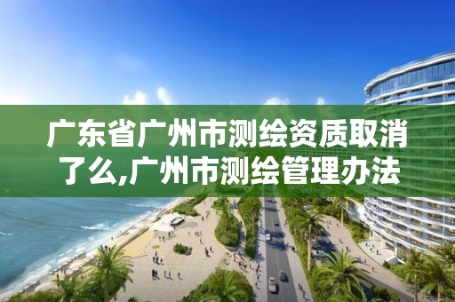 廣東省廣州市測繪資質取消了么,廣州市測繪管理辦法