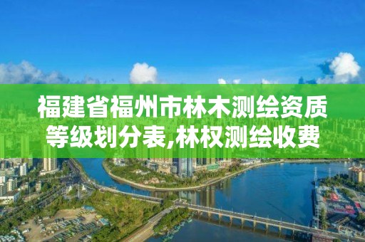 福建省福州市林木測(cè)繪資質(zhì)等級(jí)劃分表,林權(quán)測(cè)繪收費(fèi)標(biāo)準(zhǔn)。