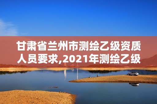 甘肅省蘭州市測繪乙級資質(zhì)人員要求,2021年測繪乙級資質(zhì)辦公申報條件