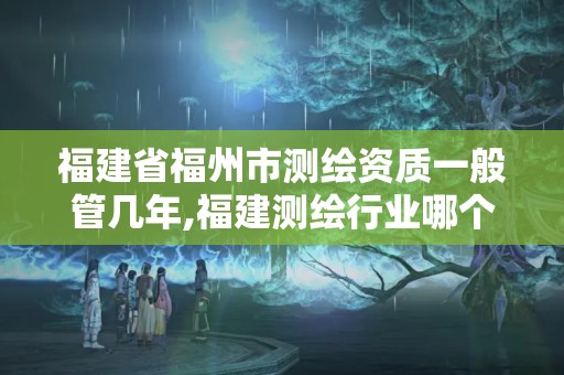 福建省福州市測繪資質一般管幾年,福建測繪行業哪個待遇最好