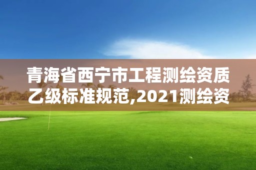 青海省西寧市工程測繪資質乙級標準規范,2021測繪資質乙級人員要求。