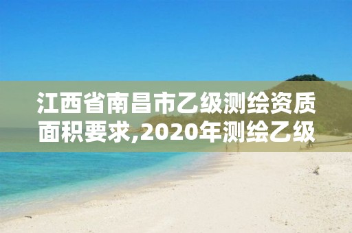 江西省南昌市乙級測繪資質面積要求,2020年測繪乙級資質申報條件