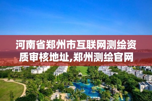 河南省鄭州市互聯網測繪資質審核地址,鄭州測繪官網。