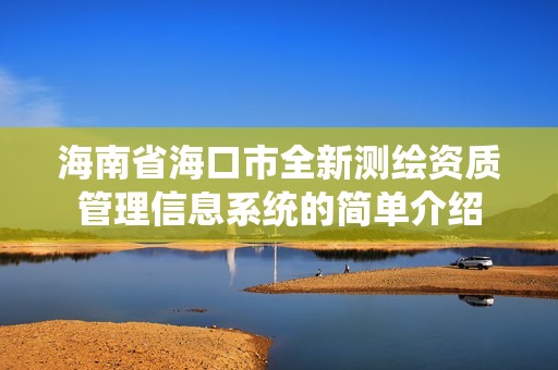 海南省海口市全新測繪資質管理信息系統(tǒng)的簡單介紹