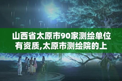 山西省太原市90家測繪單位有資質(zhì),太原市測繪院的上級單位。