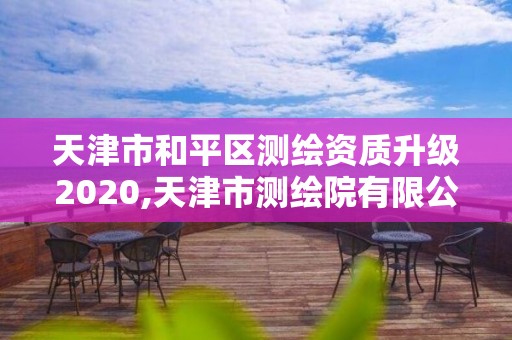 天津市和平區測繪資質升級2020,天津市測繪院有限公司資質