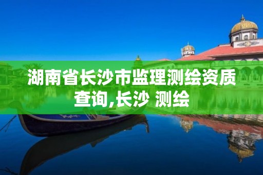 湖南省長沙市監(jiān)理測繪資質(zhì)查詢,長沙 測繪