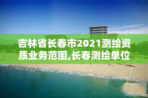 吉林省長春市2021測繪資質業務范圍,長春測繪單位