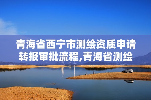 青海省西寧市測繪資質(zhì)申請轉(zhuǎn)報(bào)審批流程,青海省測繪資質(zhì)延期公告。